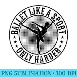 ballet like a sport only harder ballerina girl ballet - png sublimation