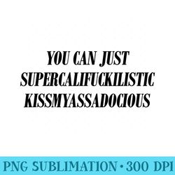 you can just supercalifragilistic kissmyassadocious funny - sublimation png designs