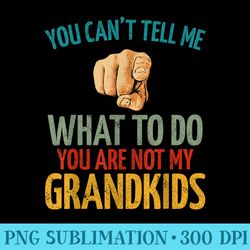 you cant tell me what to do you are not my grandkids - unique sublimation patterns