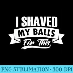 i shaved my balls for this outfit i sarcastic humor idea - download png files
