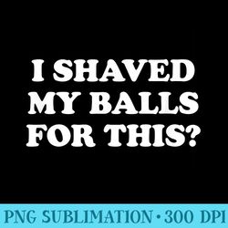 i shaved my balls for this the - printable png graphics