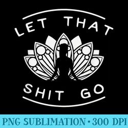 let that shit go funny yoga meditate lotus quote slogan - high resolution png graphic