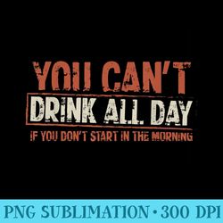 you cant drink all day if you dont start in the morning - high quality png picture