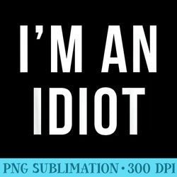im an idiot funny quote gag - printable png graphics