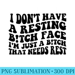 i dont have a resting bitch face im just a bitch that needs - png resource download