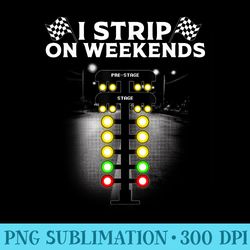 funny drag racing for men cool i strip weekends - sublimation png designs