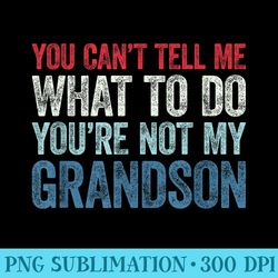 you cant tell me what to do youre not my grandson - png art files