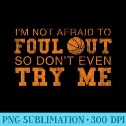 im not afraid to foul out so dont even try me basketball - printable png images