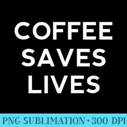 coffee saves lives - sublimation graphics png