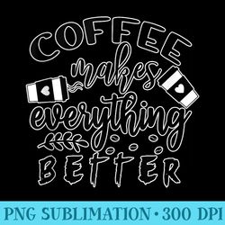 coffee makes everything better - printable png graphics