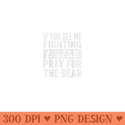 if you see me fighting a bear pray for the bear funny - png graphics