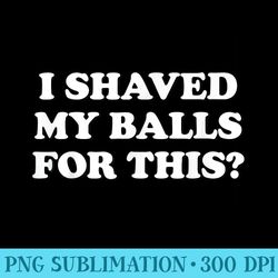 i shaved my balls for this the - unique png artwork