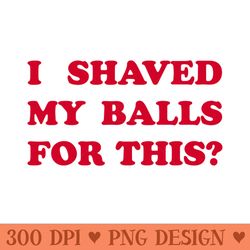 i shaved my balls for this - digital png artwork