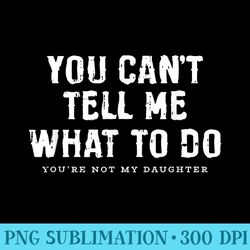 you cant tell me what to do daughter fathers day funny dad - png picture download