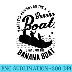 whatever happens on the banana boats banana boats - sublimation png designs