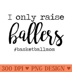 i only raise ballers basketball mom mothers day - sublimation png designs