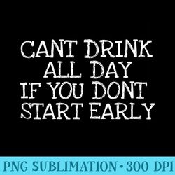 cant drink all day if you dont start early party beer t - png download website