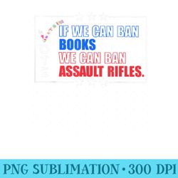 if we can ban books we can ban assault rifles vote - png prints