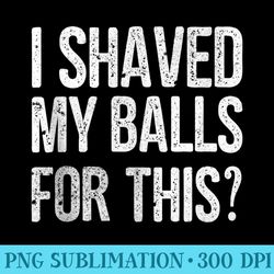 mens i shaved my balls for this t funny idea - shirt printing template png