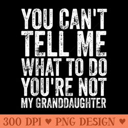 mens you cant tell me what to do youre not my granddaughter - png download