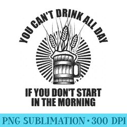 you cant drink all day if you dont start in morning - png file download