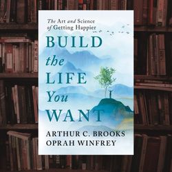 build the life you want: the art and science of getting happier by arthur c. brooks