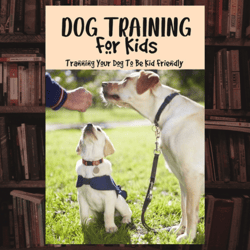 dog training for kids: tranning your dog to be kid friendly kindle edition
