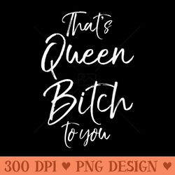 funny queen bitch quote for thats queen bitch to you - ready to print png designs