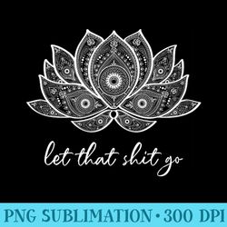 funny yoga lover bohemian lotus let that shit go - transparent png design