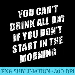 you cant drink all day if you dont start in the morning - png download database