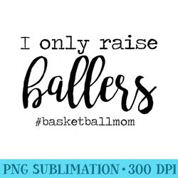 i only raise ballers basketball mom mothers day - png graphic download