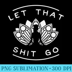 let that shit go funny yoga meditate lotus quote slogan - shirt clipart free png