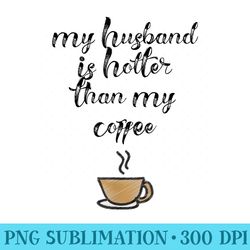 my husband is hotter than my coffee funny t for a wife - high resolution png picture