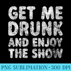 womens cute drinking get me drunk and enjoy the show - transparent png collection