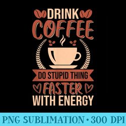 drink coffee do stupid thing faster with energy - png image gallery download