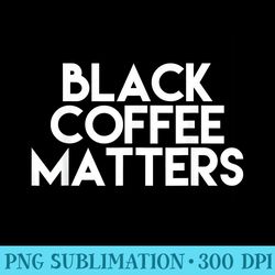 black coffee matters - high resolution png artwork