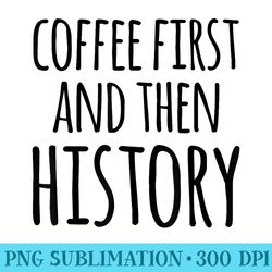 coffee first and then history funny history teacher - download transparent graphic