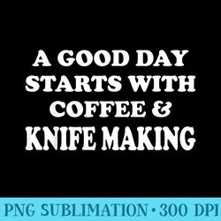 a good day starts with coffee knife making knife maker - high resolution png download