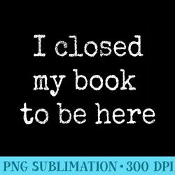 i closed my books to be here design book lovers - png design resource