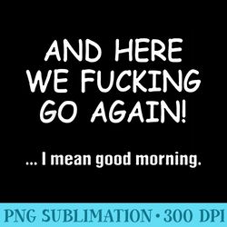 and here we fucking go again i mean good morning - png design download