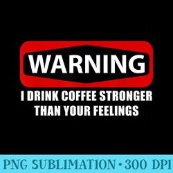 warning i drink coffee stronger than your feelings - download png graphic