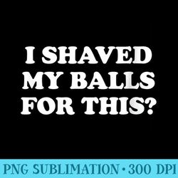 womens i shaved my balls for this the - png download icon