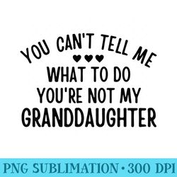 you cant tell me what to do youre not my granddaughter - high resolution png designs