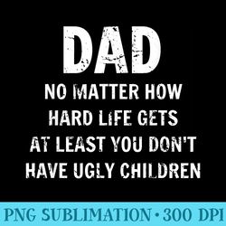 fathers day dad at least you dont have ugly children - shirt artwork png