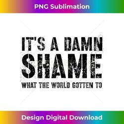 it's a damn shame what the worlds gotten to tank top 1 - unique sublimation png download