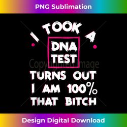 i just took dna test turns out i'm 100 percent that bitch - signature sublimation png file