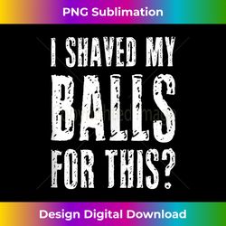 i shaved my balls for this funny adult humor raunchy wild tank top 1 - png sublimation digital download