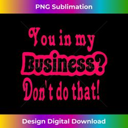 you in my business don't do that 1 - professional sublimation digital download