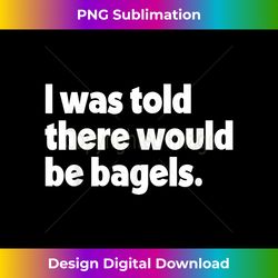 i was told there would be bagels funny - signature sublimation png file