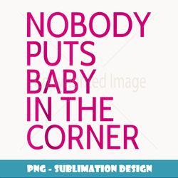 nobody puts baby in the corner - trendy sublimation digital download